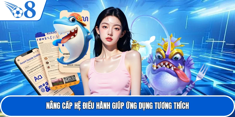 Nâng cấp hệ điều hành giúp ứng dụng tương thích